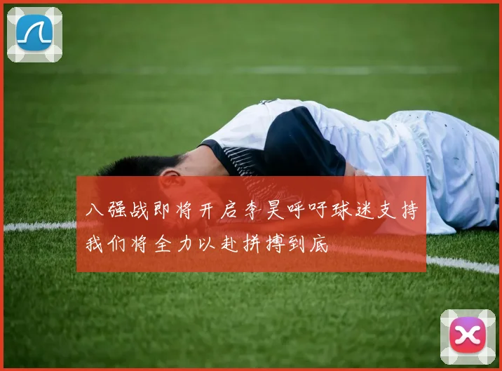 八强战即将开启李昊呼吁球迷支持我们将全力以赴拼搏到底