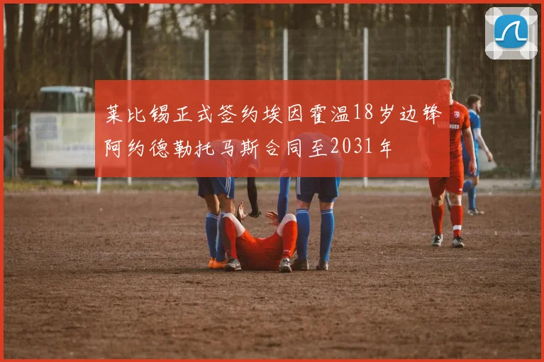 莱比锡正式签约埃因霍温18岁边锋阿约德勒托马斯合同至2031年