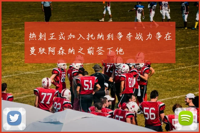 热刺正式加入托纳利争夺战力争在曼联阿森纳之前签下他