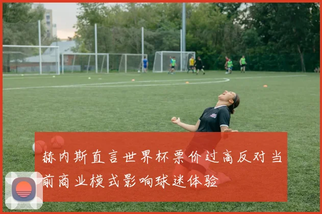 赫内斯直言世界杯票价过高反对当前商业模式影响球迷体验
