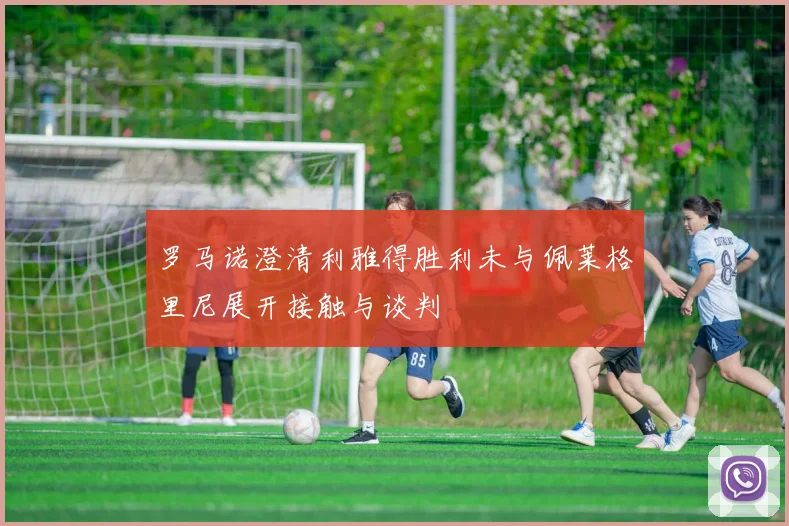 罗马诺澄清利雅得胜利未与佩莱格里尼展开接触与谈判