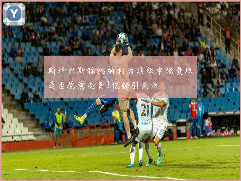 斯科尔斯称托纳利为顶级中场曼联是否愿意花费1亿镑引关注