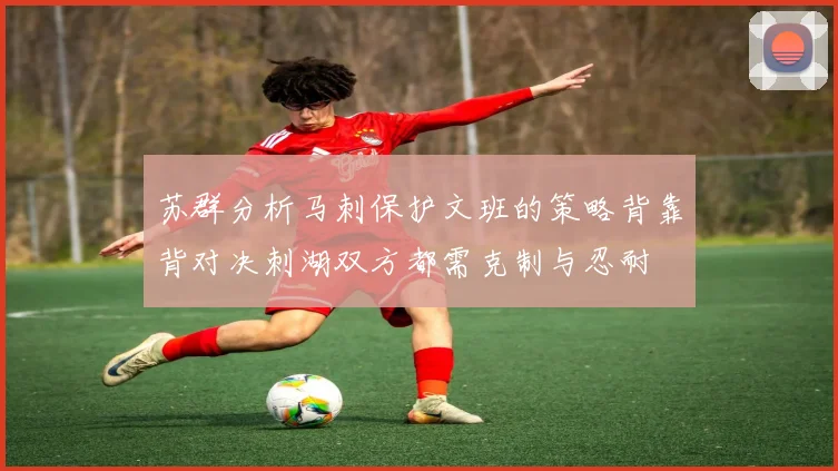 苏群分析马刺保护文班的策略背靠背对决刺湖双方都需克制与忍耐