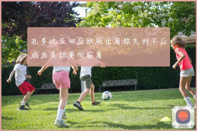 孔多比亚回应欧冠出局称失利不应成为负担要向前看