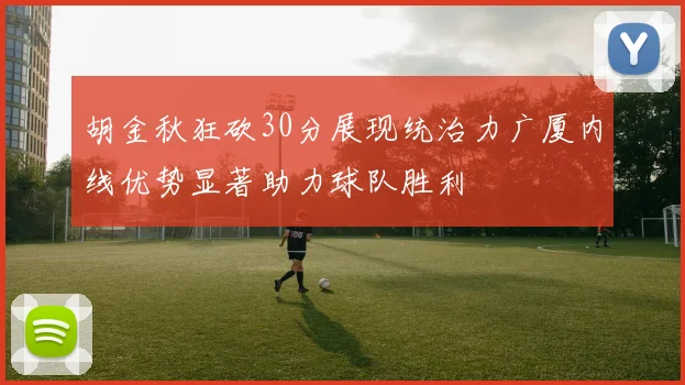 胡金秋狂砍30分展现统治力广厦内线优势显著助力球队胜利