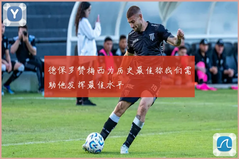 德保罗赞梅西为历史最佳称我们需助他发挥最佳水平