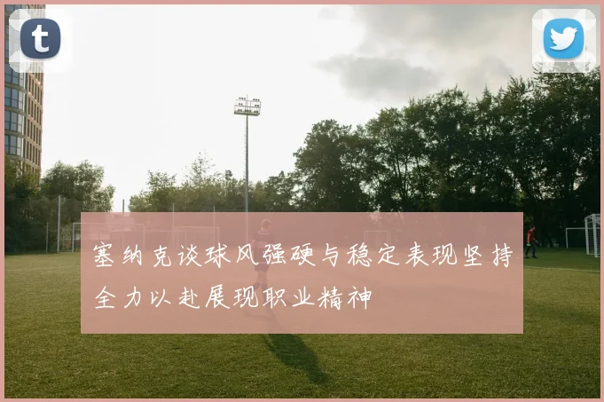 塞纳克谈球风强硬与稳定表现坚持全力以赴展现职业精神