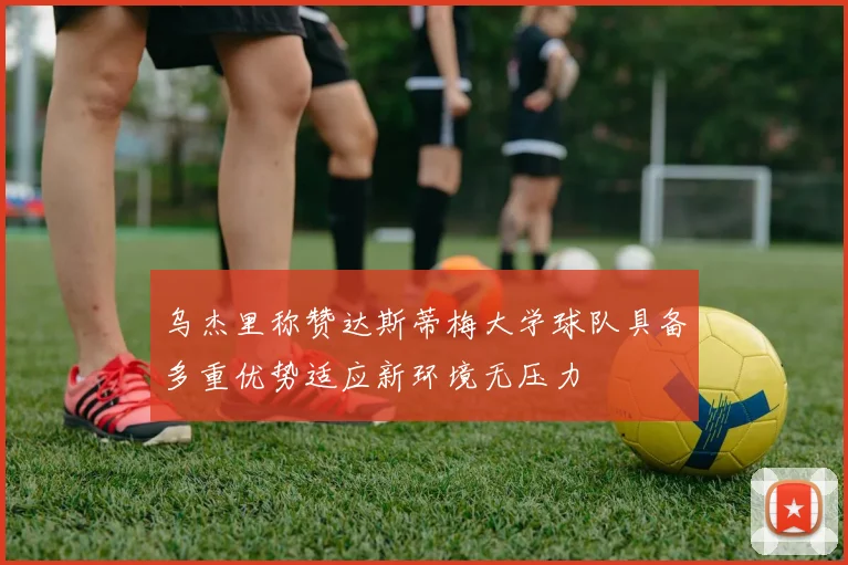 乌杰里称赞达斯蒂梅大学球队具备多重优势适应新环境无压力