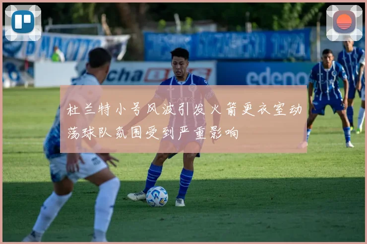 杜兰特小号风波引发火箭更衣室动荡球队氛围受到严重影响