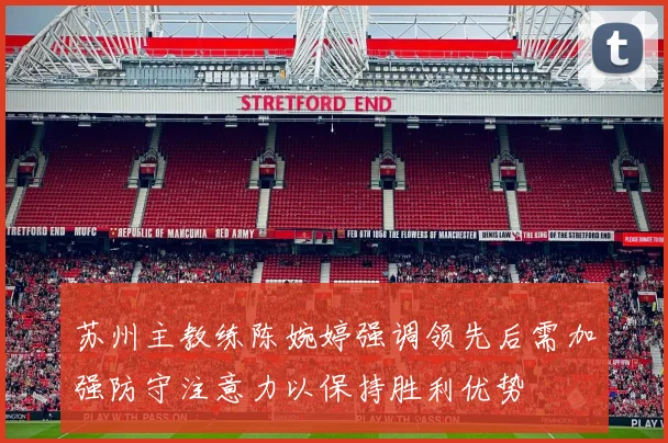 苏州主教练陈婉婷强调领先后需加强防守注意力以保持胜利优势