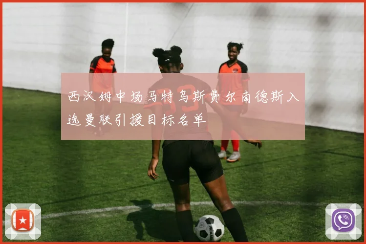 西汉姆中场马特乌斯费尔南德斯入选曼联引援目标名单