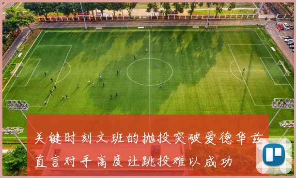 关键时刻文班的抛投突破爱德华兹直言对手高度让跳投难以成功