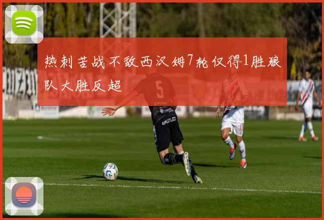 热刺苦战不敌西汉姆7轮仅得1胜狼队大胜反超