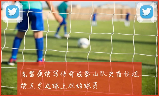 克雷桑续写传奇成泰山队史首位连续五季进球上双的球员