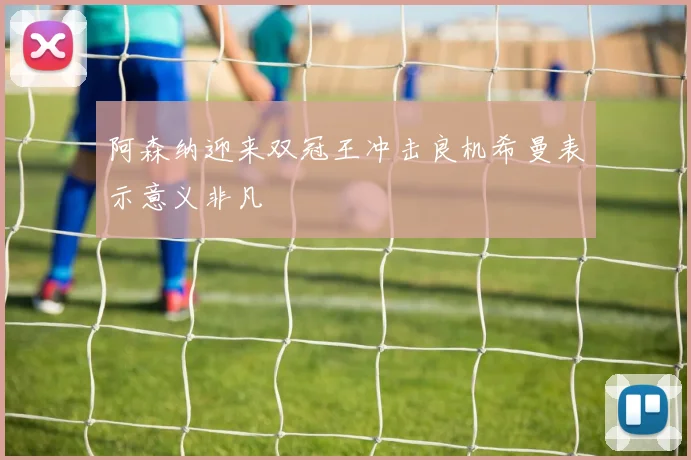 阿森纳迎来双冠王冲击良机希曼表示意义非凡