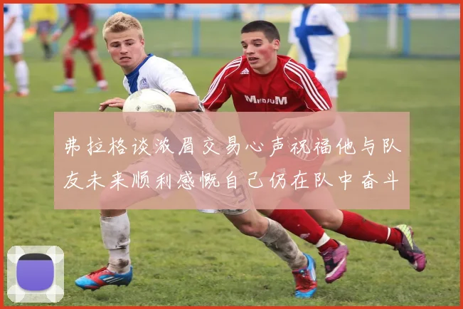 弗拉格谈浓眉交易心声祝福他与队友未来顺利感慨自己仍在队中奋斗