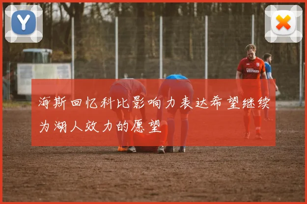 海斯回忆科比影响力表达希望继续为湖人效力的愿望