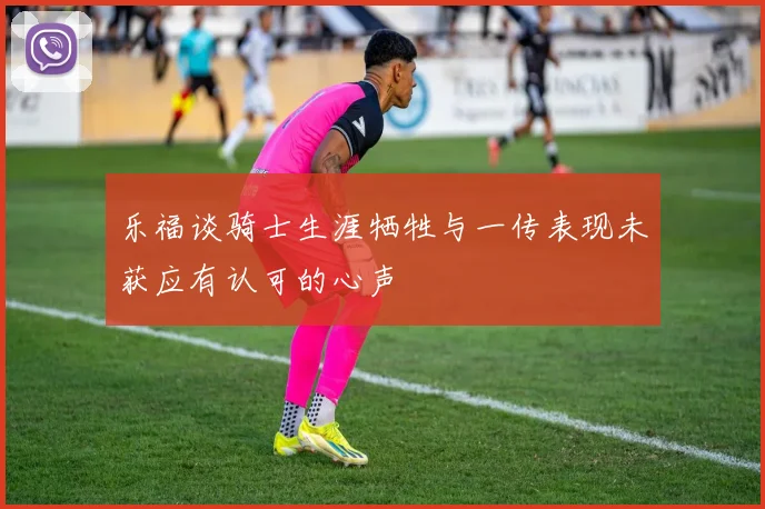 乐福谈骑士生涯牺牲与一传表现未获应有认可的心声