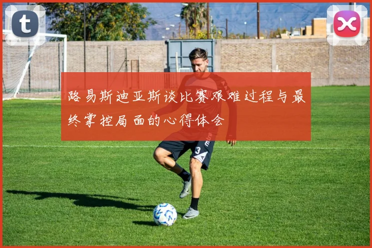 路易斯迪亚斯谈比赛艰难过程与最终掌控局面的心得体会