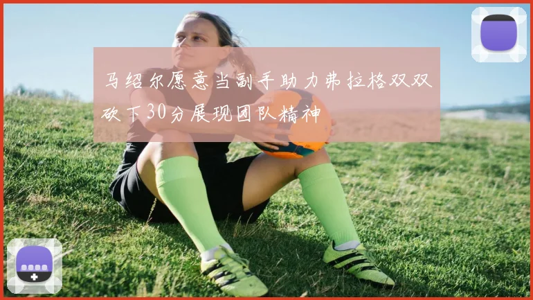 马绍尔愿意当副手助力弗拉格双双砍下30分展现团队精神