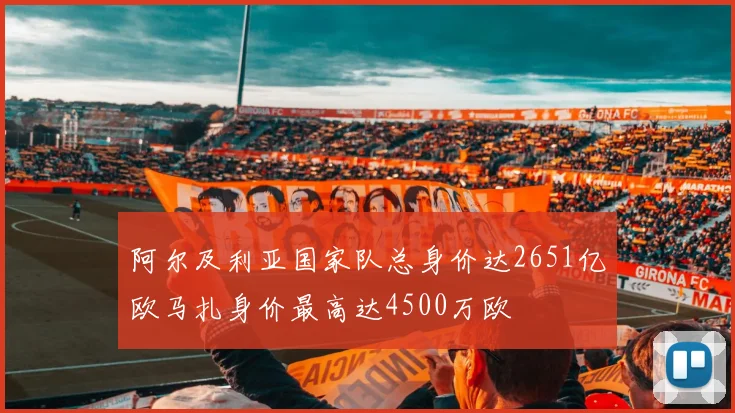 阿尔及利亚国家队总身价达2651亿欧马扎身价最高达4500万欧