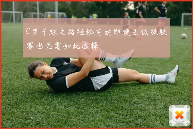 C罗千球之路轻松可达即便去低级联赛也无需如此选择