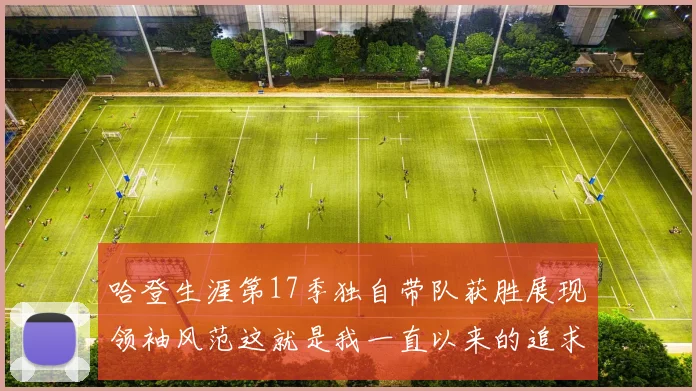 哈登生涯第17季独自带队获胜展现领袖风范这就是我一直以来的追求