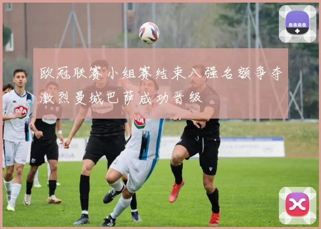 欧冠联赛小组赛结束八强名额争夺激烈曼城巴萨成功晋级