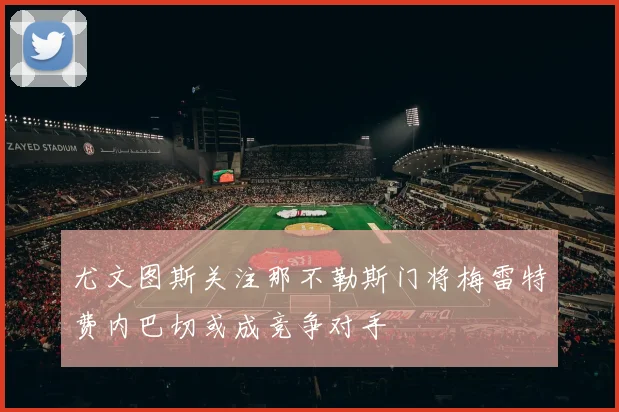 尤文图斯关注那不勒斯门将梅雷特费内巴切或成竞争对手