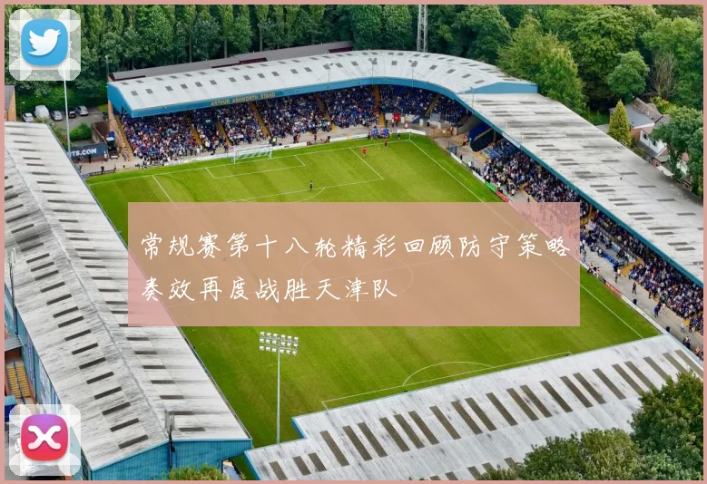 常规赛第十八轮精彩回顾防守策略奏效再度战胜天津队