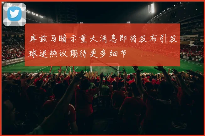库兹马暗示重大消息即将发布引发球迷热议期待更多细节