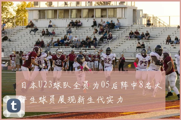 日本U23球队全员为05后阵中8名大学生球员展现新生代实力