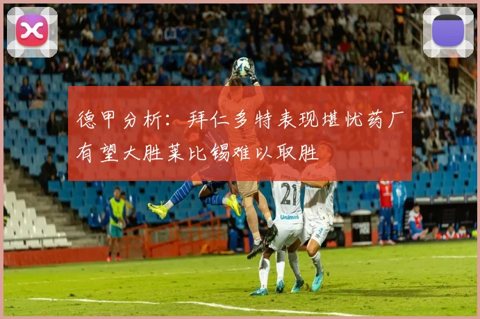德甲分析：拜仁多特表现堪忧药厂有望大胜莱比锡难以取胜