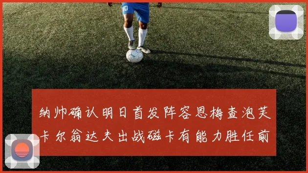纳帅确认明日首发阵容恩梅查泡芙卡尔翁达夫出战磁卡有能力胜任前腰位置