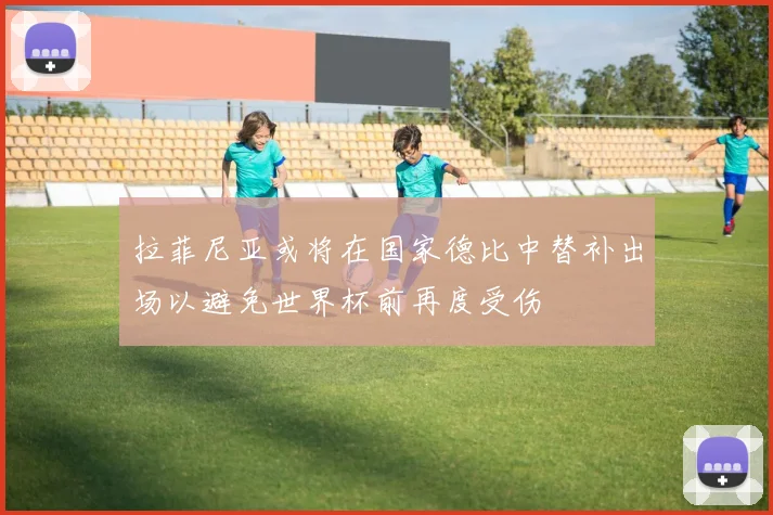 拉菲尼亚或将在国家德比中替补出场以避免世界杯前再度受伤