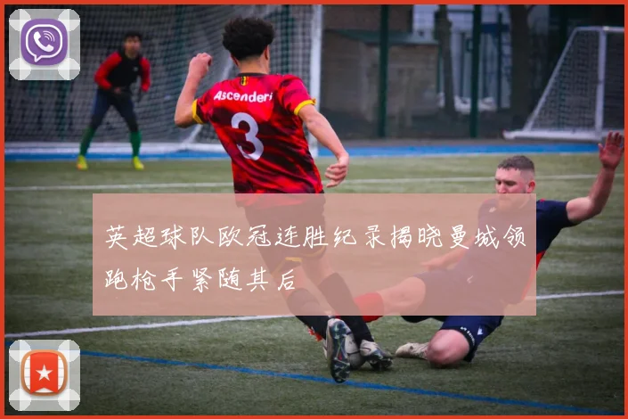 英超球队欧冠连胜纪录揭晓曼城领跑枪手紧随其后