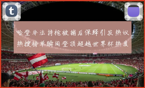 哈登非法持枪被捕后保释引发热议热搜榜单瞬间登顶超越世界杯热度