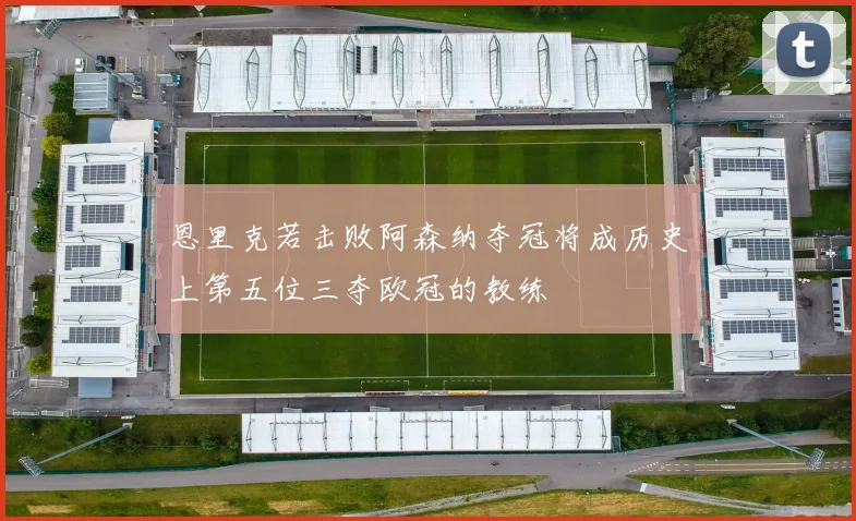 恩里克若击败阿森纳夺冠将成历史上第五位三夺欧冠的教练